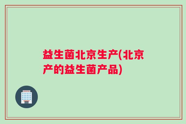 益生菌北京生产(北京产的益生菌产品)