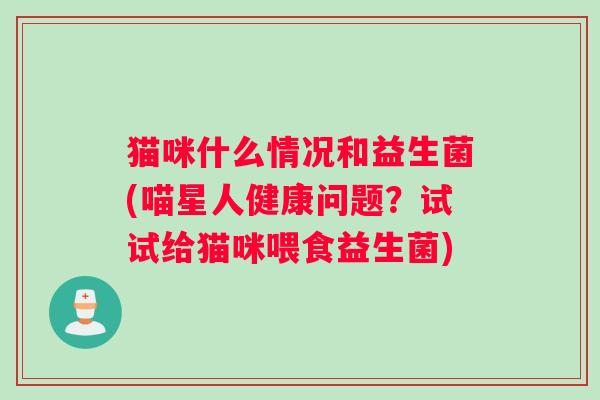 猫咪什么情况和益生菌(喵星人健康问题？试试给猫咪喂食益生菌)