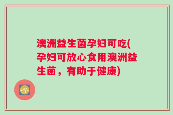 澳洲益生菌孕妇可吃(孕妇可放心食用澳洲益生菌，有助于健康)