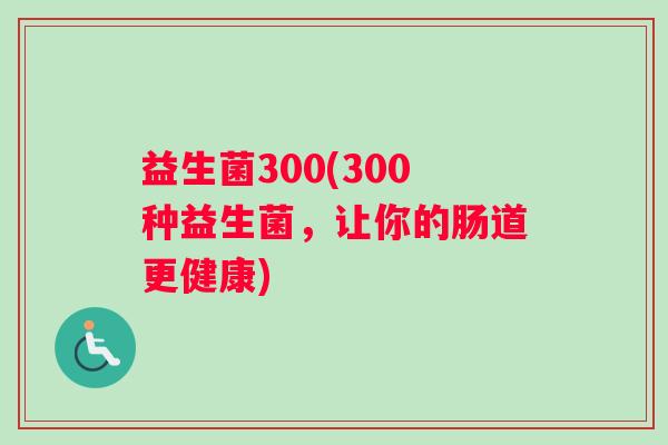 益生菌300(300种益生菌，让你的肠道更健康)
