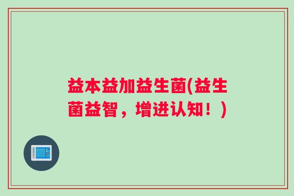 益本益加益生菌(益生菌益智，增进认知！)