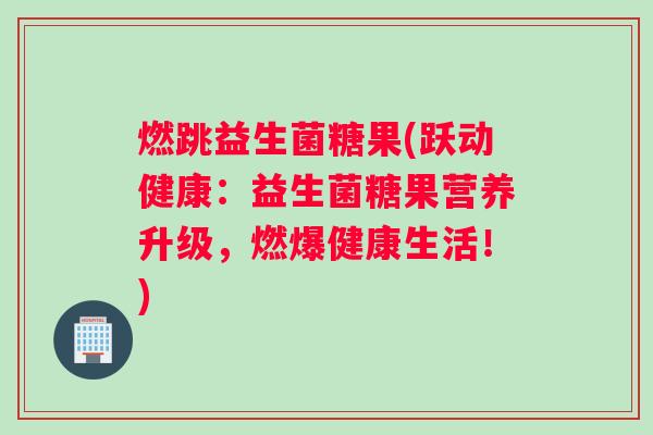 燃跳益生菌糖果(跃动健康：益生菌糖果营养升级，燃爆健康生活！)