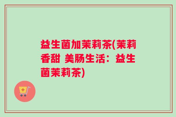益生菌加茉莉茶(茉莉香甜 美肠生活：益生菌茉莉茶)