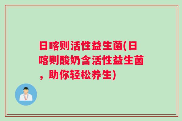 日喀则活性益生菌(日喀则酸奶含活性益生菌，助你轻松养生)