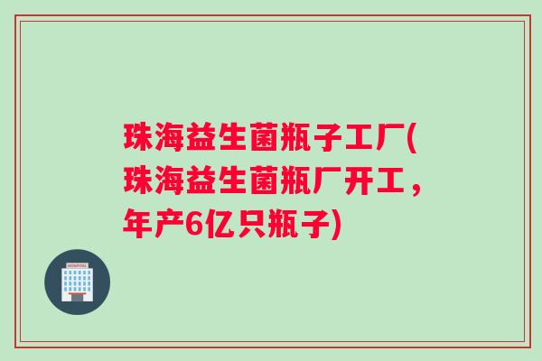 珠海益生菌瓶子工厂(珠海益生菌瓶厂开工，年产6亿只瓶子)