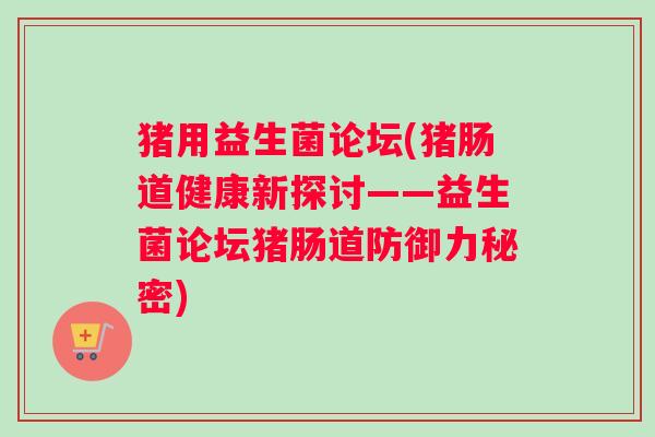 猪用益生菌论坛(猪肠道健康新探讨——益生菌论坛猪肠道防御力秘密)
