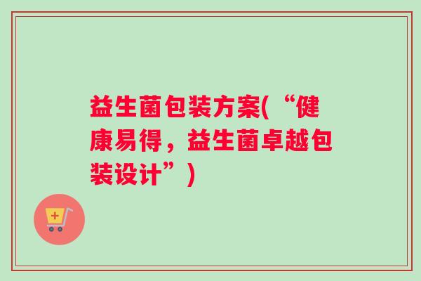 益生菌包装方案(“健康易得，益生菌卓越包装设计”)