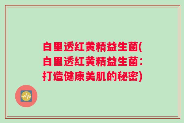 白里透红黄精益生菌(白里透红黄精益生菌：打造健康美肌的秘密)