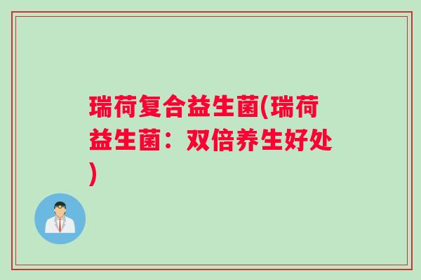 瑞荷复合益生菌(瑞荷益生菌：双倍养生好处)