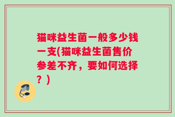 猫咪益生菌一般多少钱一支(猫咪益生菌售价参差不齐，要如何选择？)