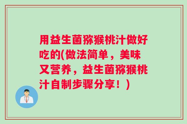 用益生菌猕猴桃汁做好吃的(做法简单，美味又营养，益生菌猕猴桃汁自制步骤分享！)
