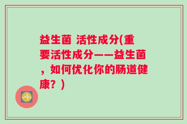 益生菌 活性成分(重要活性成分——益生菌，如何优化你的肠道健康？)