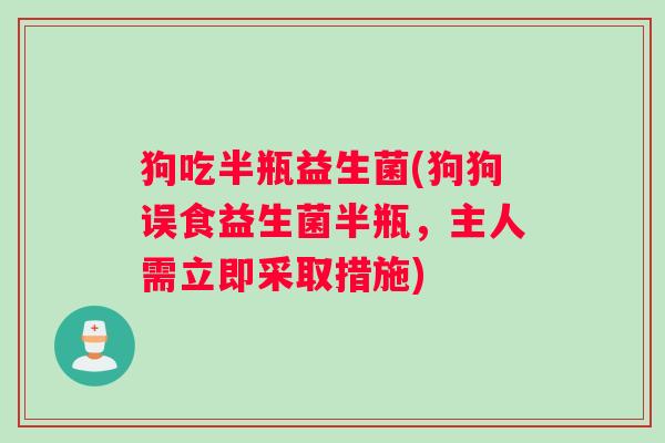 狗吃半瓶益生菌(狗狗误食益生菌半瓶，主人需立即采取措施)