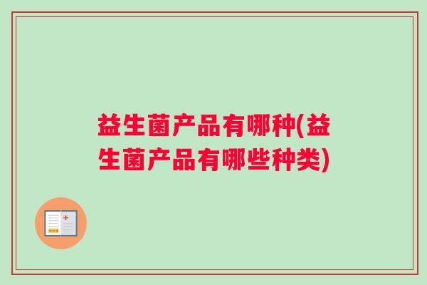 益生菌产品有哪种(益生菌产品有哪些种类)