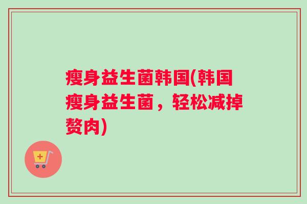 瘦身益生菌韩国(韩国瘦身益生菌，轻松减掉赘肉)