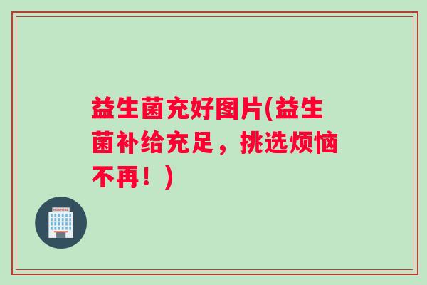 益生菌充好图片(益生菌补给充足，挑选烦恼不再！)