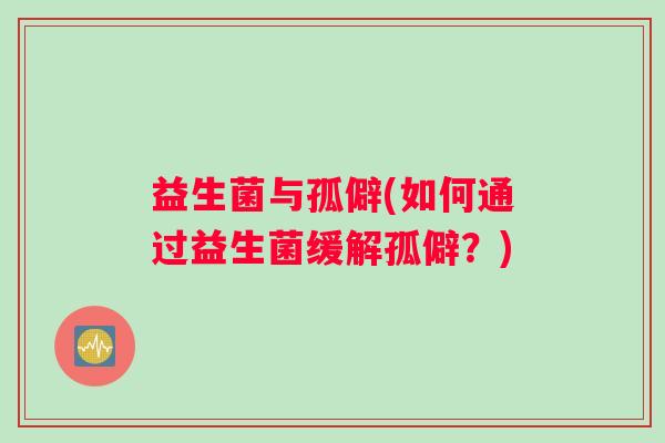 益生菌与孤僻(如何通过益生菌缓解孤僻？)