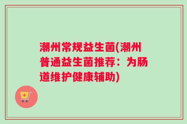 潮州常规益生菌(潮州普通益生菌推荐：为肠道维护健康辅助)