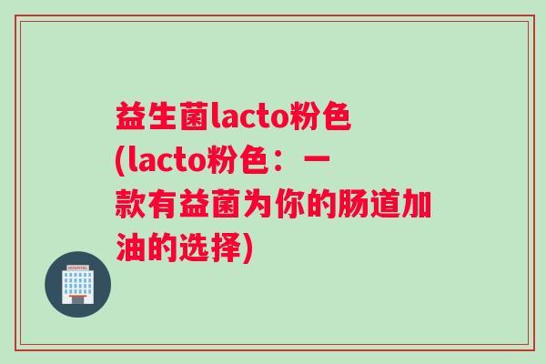 益生菌lacto粉色(lacto粉色：一款有益菌为你的肠道加油的选择)