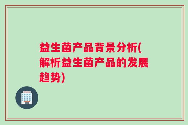 益生菌产品背景分析(解析益生菌产品的发展趋势)