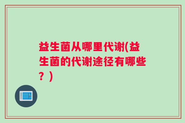 益生菌从哪里代谢(益生菌的代谢途径有哪些？)