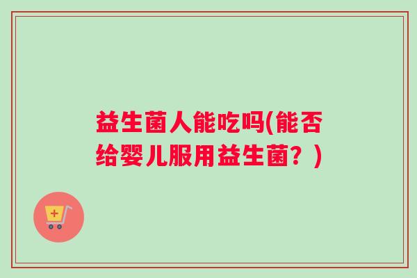 益生菌人能吃吗(能否给婴儿服用益生菌？)