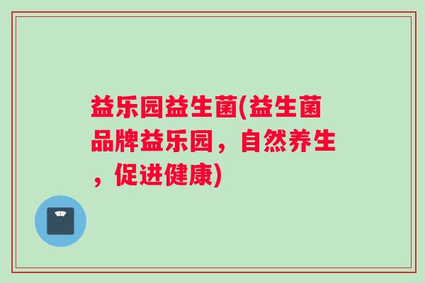益乐园益生菌(益生菌品牌益乐园，自然养生，促进健康)