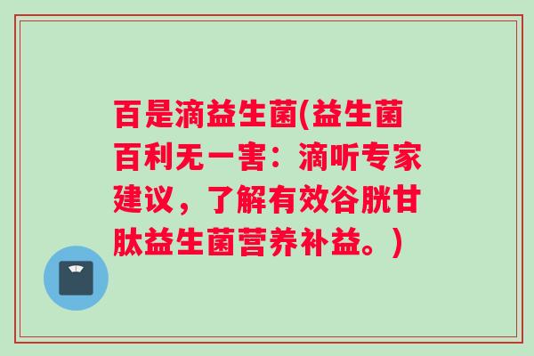 百是滴益生菌(益生菌百利无一害：滴听专家建议，了解有效谷胱甘肽益生菌营养补益。)