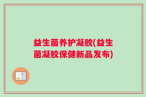 益生菌养护凝胶(益生菌凝胶保健新品发布)