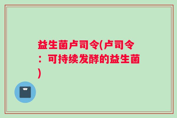 益生菌卢司令(卢司令：可持续发酵的益生菌)