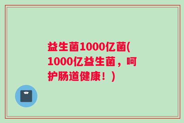 益生菌1000亿菌(1000亿益生菌，呵护肠道健康！)