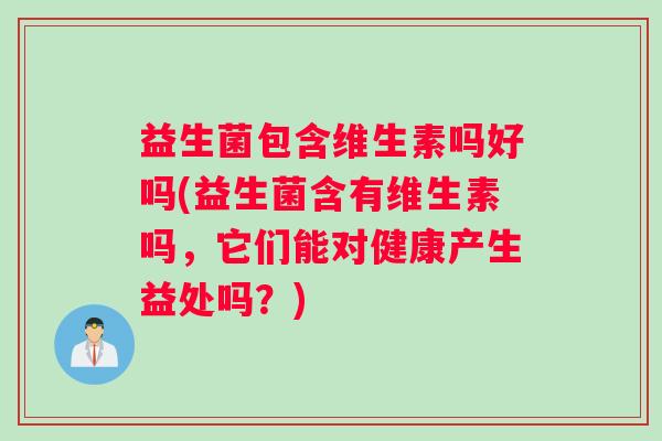 益生菌包含维生素吗好吗(益生菌含有维生素吗，它们能对健康产生益处吗？)
