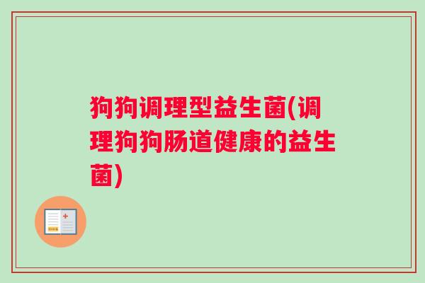 狗狗调理型益生菌(调理狗狗肠道健康的益生菌)