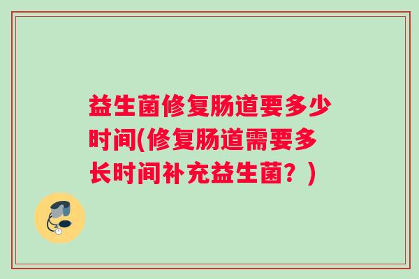 益生菌修复肠道要多少时间(修复肠道需要多长时间补充益生菌？)