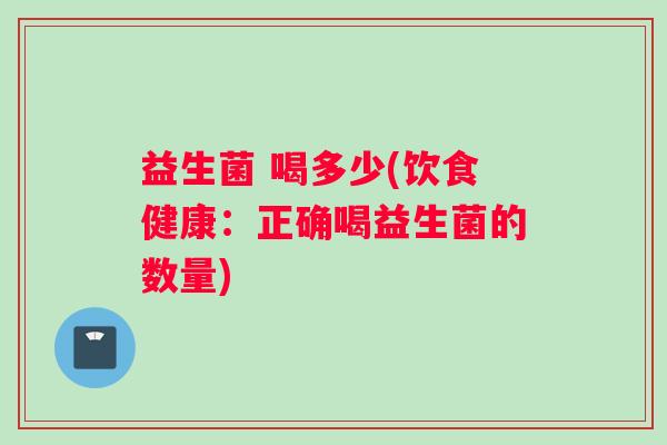 益生菌 喝多少(饮食健康：正确喝益生菌的数量)