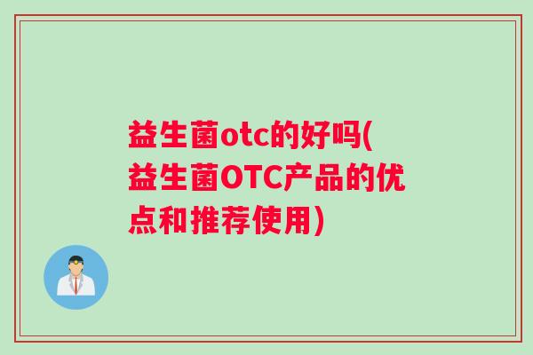 益生菌otc的好吗(益生菌OTC产品的优点和推荐使用)