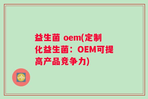 益生菌 oem(定制化益生菌：OEM可提高产品竞争力)