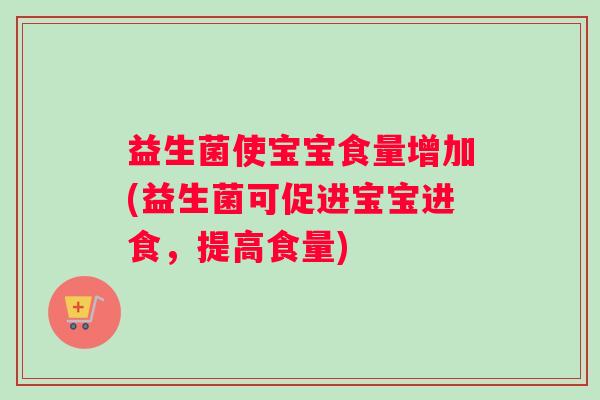 益生菌使宝宝食量增加(益生菌可促进宝宝进食，提高食量)