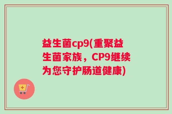 益生菌cp9(重聚益生菌家族，CP9继续为您守护肠道健康)