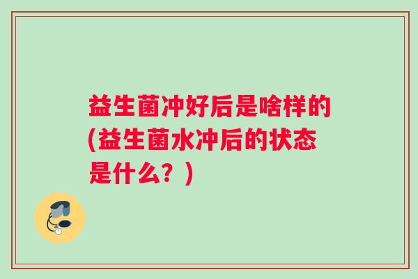 益生菌冲好后是啥样的(益生菌水冲后的状态是什么？)