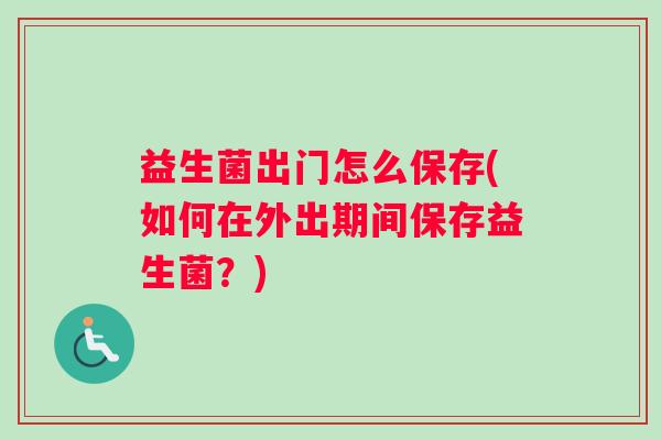 益生菌出门怎么保存(如何在外出期间保存益生菌？)