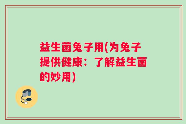 益生菌兔子用(为兔子提供健康：了解益生菌的妙用)