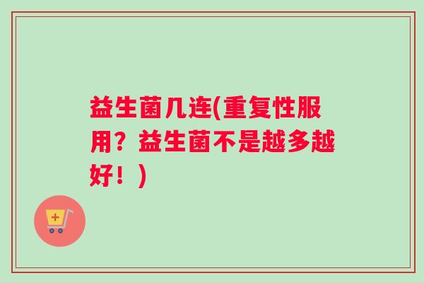 益生菌几连(重复性服用？益生菌不是越多越好！)