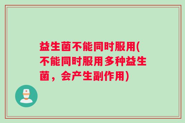 益生菌不能同时服用(不能同时服用多种益生菌，会产生副作用)