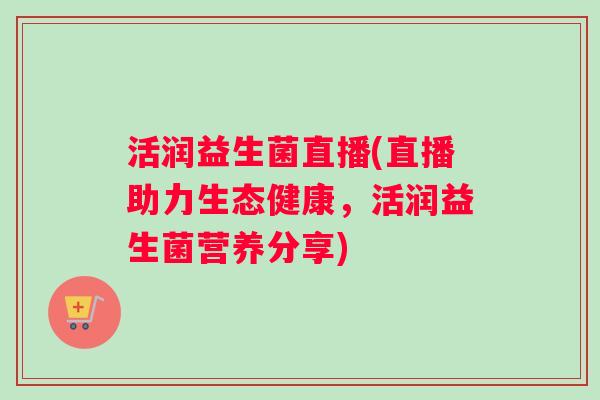 活润益生菌直播(直播助力生态健康，活润益生菌营养分享)