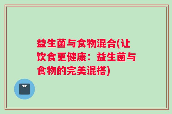 益生菌与食物混合(让饮食更健康：益生菌与食物的完美混搭)