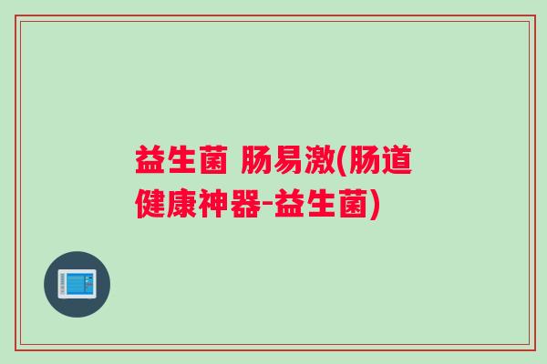 益生菌 肠易激(肠道健康神器-益生菌)