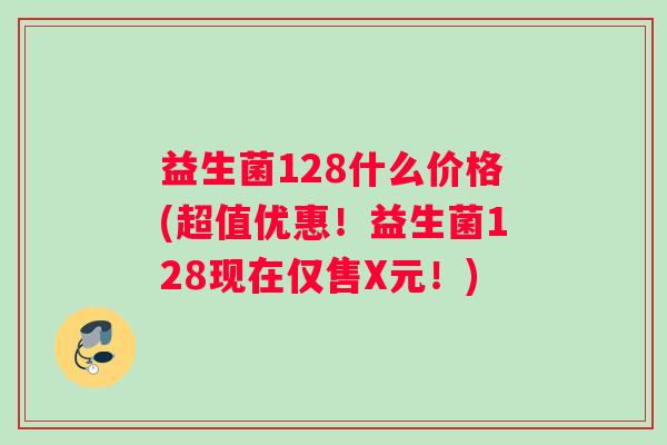 益生菌128什么价格(超值优惠！益生菌128现在仅售X元！)