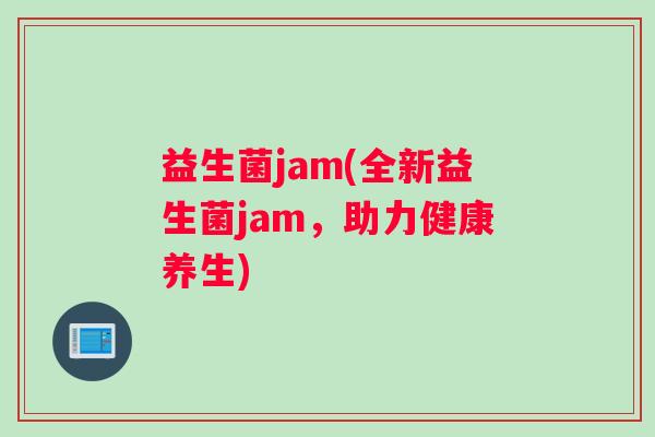 益生菌jam(全新益生菌jam，助力健康养生)