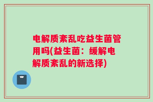 电解质紊乱吃益生菌管用吗(益生菌：缓解电解质紊乱的新选择)